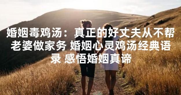 婚姻毒鸡汤：真正的好丈夫从不帮老婆做家务 婚姻心